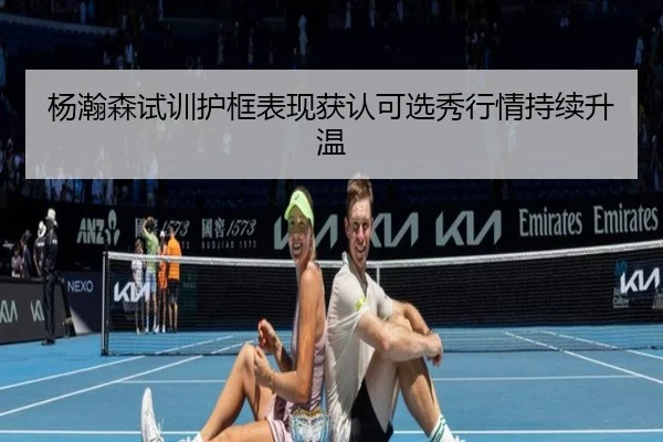 杨瀚森试训护框表现获认可选秀行情持续升温